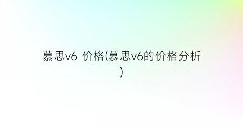 “慕思v6 价格(慕思v6的价格分析)